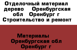 Отделочный материал (дерево) - Оренбургская обл., Оренбург г. Строительство и ремонт » Материалы   . Оренбургская обл.,Оренбург г.